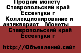 Продам монету - Ставропольский край, Ессентуки г. Коллекционирование и антиквариат » Монеты   . Ставропольский край,Ессентуки г.